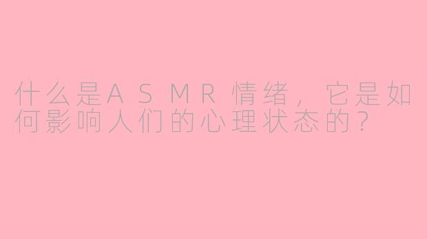什么是ASMR情绪,它是如何影响人们的心理状态的?