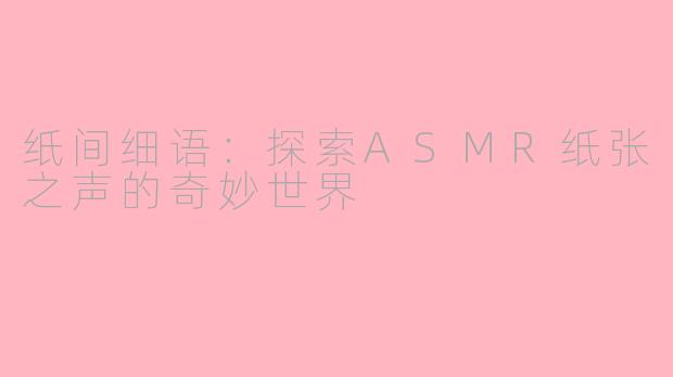 纸间细语：探索ASMR纸张之声的奇妙世界