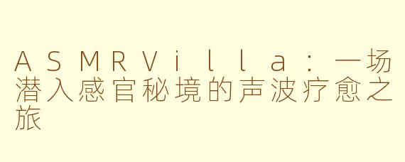 ASMRVilla：一场潜入感官秘境的声波疗愈之旅