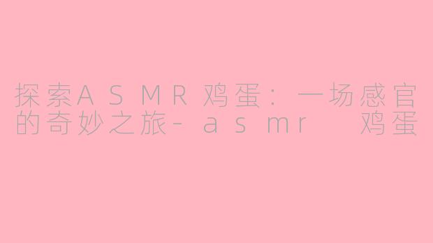 探索ASMR鸡蛋：一场感官的奇妙之旅-asmr 鸡蛋