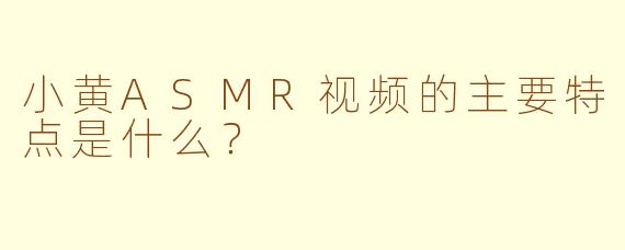 小黄ASMR视频的主要特点是什么？
