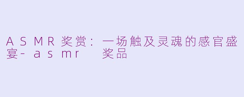 ASMR奖赏：一场触及灵魂的感官盛宴-asmr 奖品
