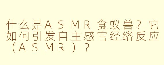 什么是ASMR食蚁兽?它如何引发自主感官经络反应(ASMR)?
