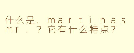 什么是.martinasmr.？它有什么特点？