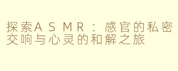 探索ASMR：感官的私密交响与心灵的和解之旅