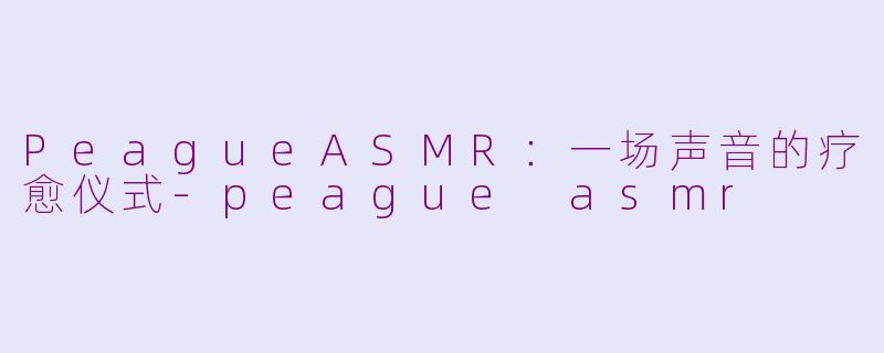 PeagueASMR：一场声音的疗愈仪式-peague asmr