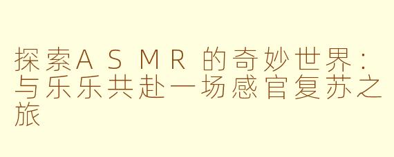 探索ASMR的奇妙世界：与乐乐共赴一场感官复苏之旅