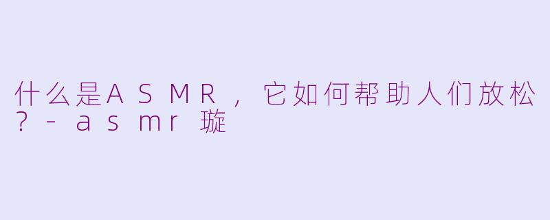 什么是ASMR，它如何帮助人们放松？-asmr璇