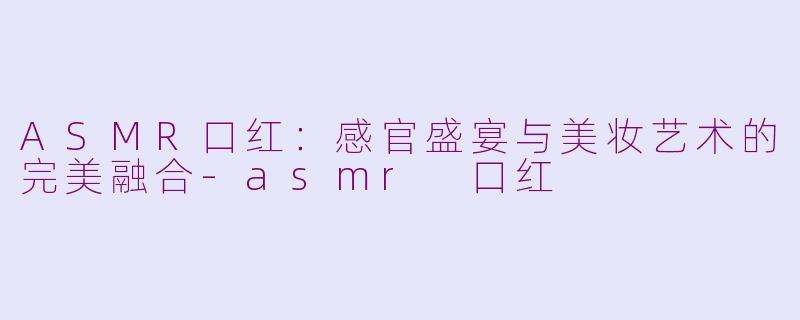 ASMR口红:感官盛宴与美妆艺术的完美融合