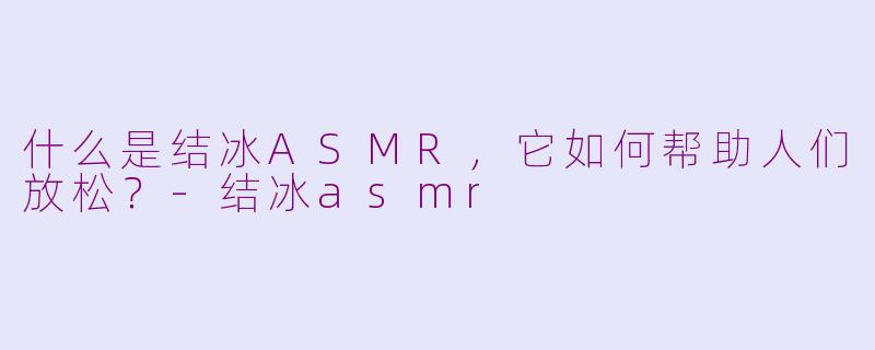 什么是结冰ASMR，它如何帮助人们放松？-结冰asmr