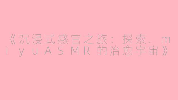 《沉浸式感官之旅：探索.miyuASMR的治愈宇宙》