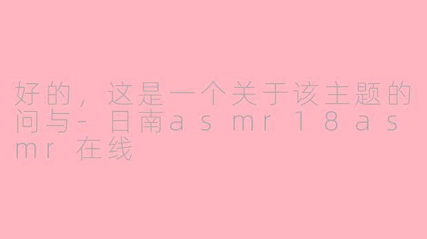 好的，这是一个关于该主题的问与-日南asmr18asmr在线