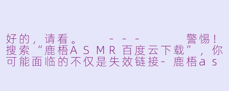 好的，请看。

---


警惕！搜索“鹿梧ASMR百度云下载”，你可能面临的不仅是失效链接-鹿梧asmr百度云下载