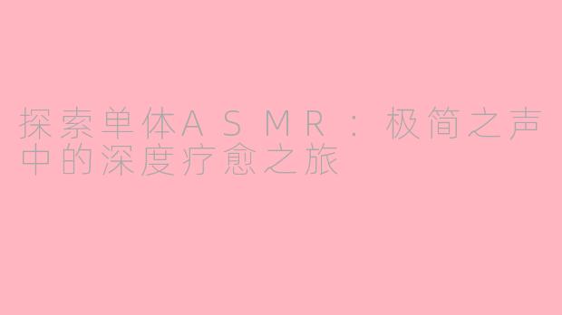 探索单体ASMR：极简之声中的深度疗愈之旅