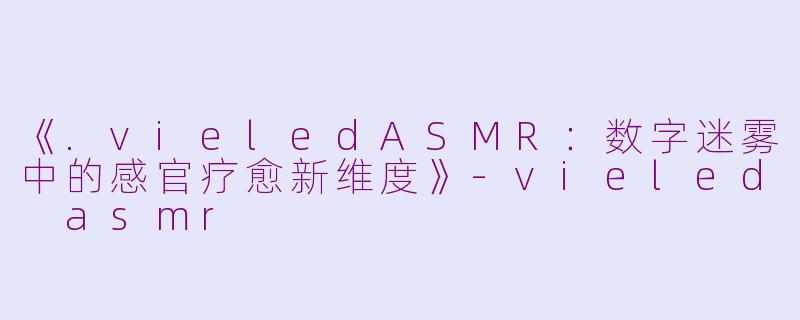 《.vieledASMR：数字迷雾中的感官疗愈新维度》-vieled asmr