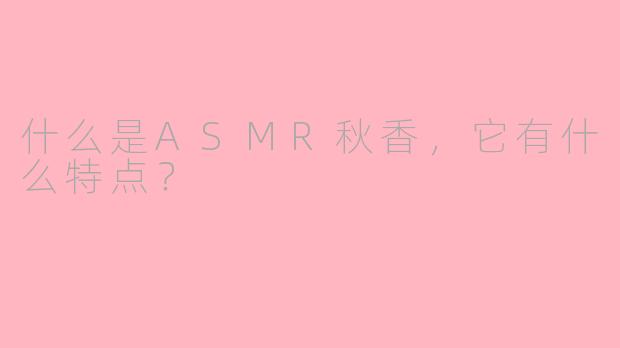 什么是ASMR秋香，它有什么特点？