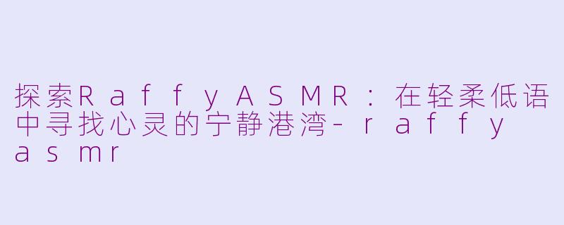 探索RaffyASMR：在轻柔低语中寻找心灵的宁静港湾-raffy asmr