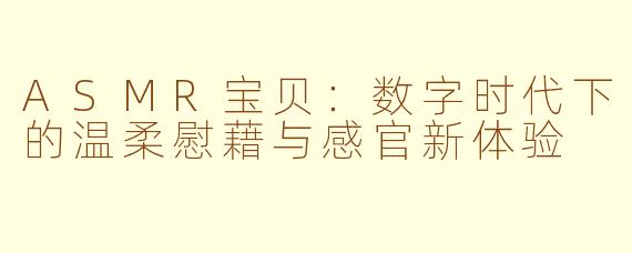 ASMR宝贝：数字时代下的温柔慰藉与感官新体验