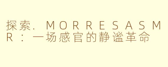 探索.MORRESASMR:一场感官的静谧革命