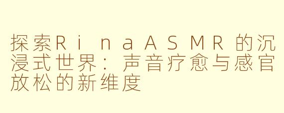 探索RinaASMR的沉浸式世界：声音疗愈与感官放松的新维度