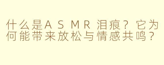 什么是ASMR泪痕？它为何能带来放松与情感共鸣？