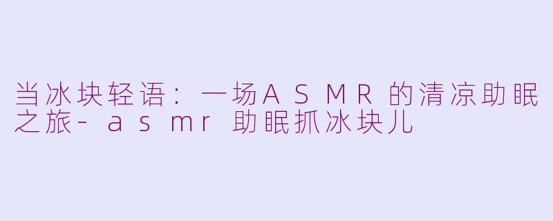 当冰块轻语：一场ASMR的清凉助眠之旅-asmr助眠抓冰块儿