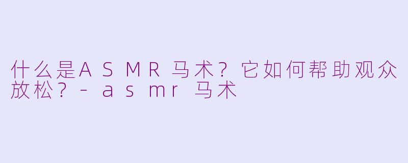 什么是ASMR马术？它如何帮助观众放松？-asmr马术