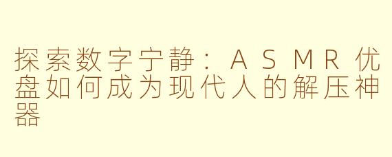 探索数字宁静：ASMR优盘如何成为现代人的解压神器