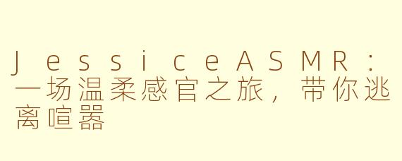 JessiceASMR：一场温柔感官之旅，带你逃离喧嚣