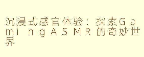 沉浸式感官体验：探索GamingASMR的奇妙世界