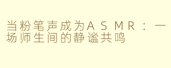 当粉笔声成为ASMR：一场师生间的静谧共鸣