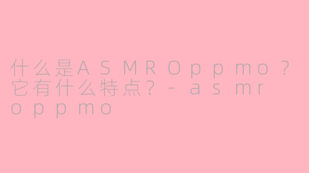 什么是ASMROppmo？它有什么特点？-asmr oppmo