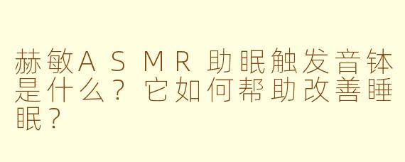 赫敏ASMR助眠触发音钵是什么？它如何帮助改善睡眠？