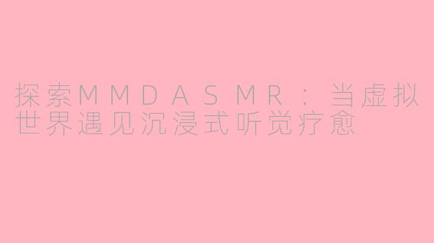 探索MMDASMR：当虚拟世界遇见沉浸式听觉疗愈