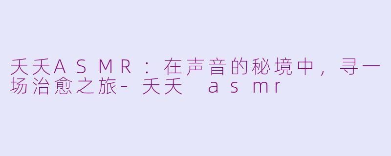 夭夭ASMR：在声音的秘境中，寻一场治愈之旅-夭夭 asmr