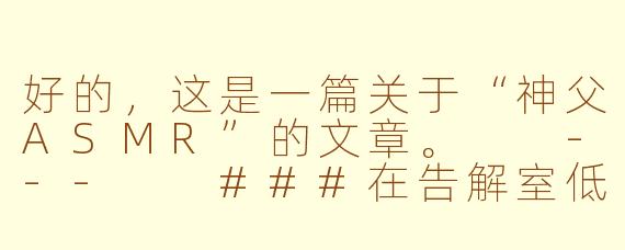 好的，这是一篇关于“神父ASMR”的文章。

---

###在告解室低语：神父ASMR，一场数字时代的灵魂慰藉

###