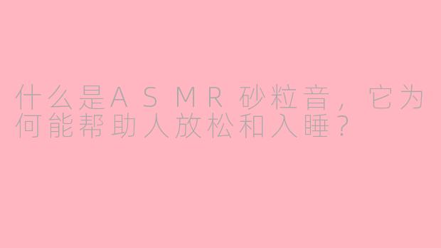 什么是ASMR砂粒音，它为何能帮助人放松和入睡？