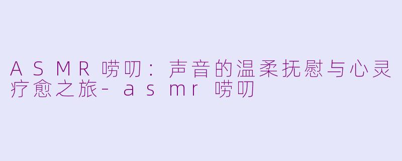 ASMR唠叨:声音的温柔抚慰与心灵疗愈之旅