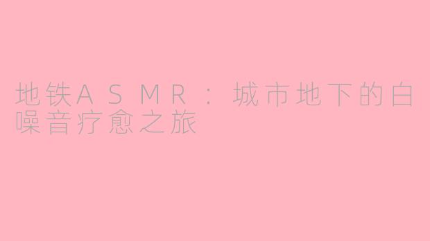 地铁ASMR：城市地下的白噪音疗愈之旅