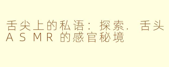 舌尖上的私语：探索.舌头ASMR的感官秘境