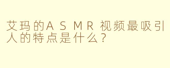 艾玛的ASMR视频最吸引人的特点是什么？