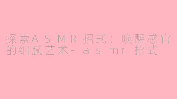 探索ASMR招式：唤醒感官的细腻艺术-asmr招式