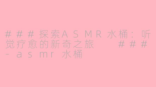 ###探索ASMR水桶：听觉疗愈的新奇之旅

###-asmr水桶