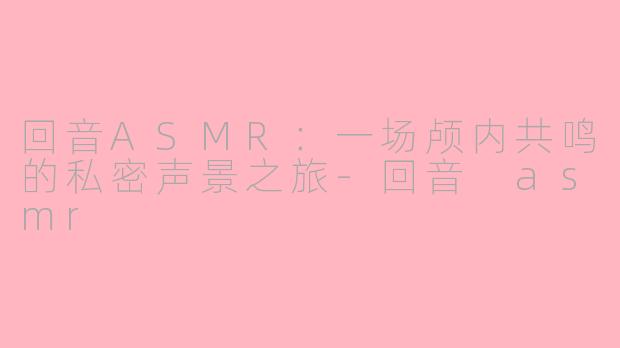 回音ASMR：一场颅内共鸣的私密声景之旅-回音 asmr