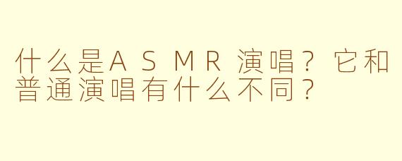什么是ASMR演唱？它和普通演唱有什么不同？