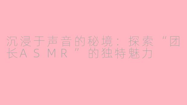 沉浸于声音的秘境：探索“团长ASMR”的独特魅力