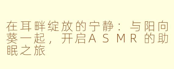 在耳畔绽放的宁静：与阳向葵一起，开启ASMR的助眠之旅