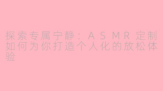 探索专属宁静：ASMR定制如何为你打造个人化的放松体验