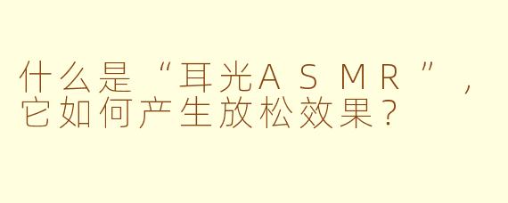 什么是“耳光ASMR”，它如何产生放松效果？