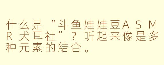 什么是“斗鱼娃娃豆ASMR犬耳社”？听起来像是多种元素的结合。